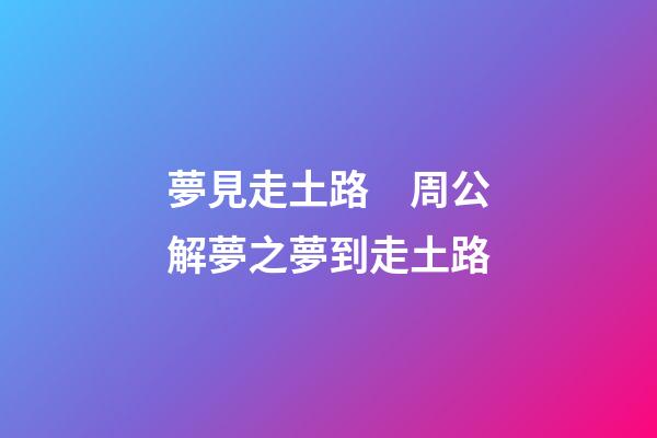 夢見走土路　周公解夢之夢到走土路